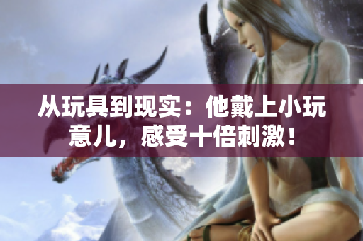 从玩具到现实：他戴上小玩意儿，感受十倍刺激！