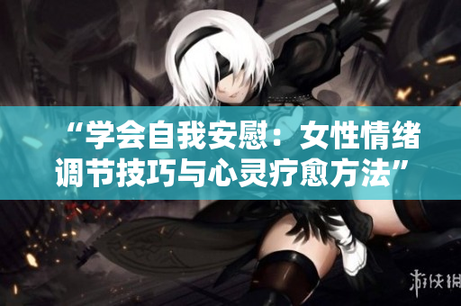 “学会自我安慰：女性情绪调节技巧与心灵疗愈方法”