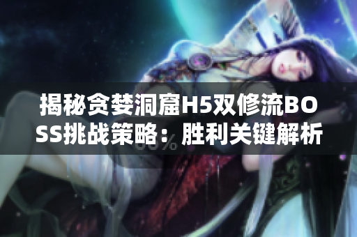 揭秘贪婪洞窟H5双修流BOSS挑战策略：胜利关键解析、团队合作技巧全解析