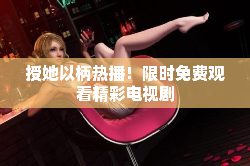 授她以柄热播！限时免费观看精彩电视剧