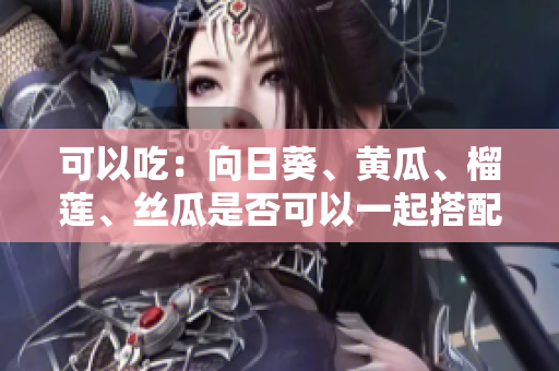 可以吃：向日葵、黄瓜、榴莲、丝瓜是否可以一起搭配进食