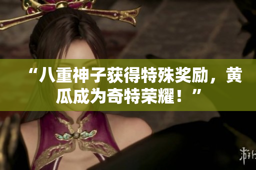 “八重神子获得特殊奖励，黄瓜成为奇特荣耀！”