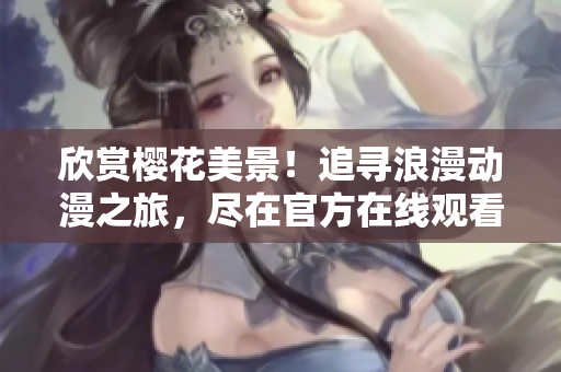 欣赏樱花美景！追寻浪漫动漫之旅，尽在官方在线观看网站