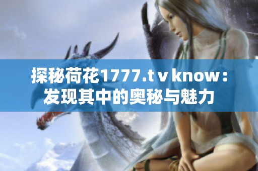 探秘荷花1777.tⅴknow：发现其中的奥秘与魅力