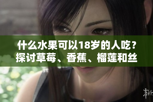 什么水果可以18岁的人吃？探讨草莓、香蕉、榴莲和丝瓜适合年轻人食用的问题