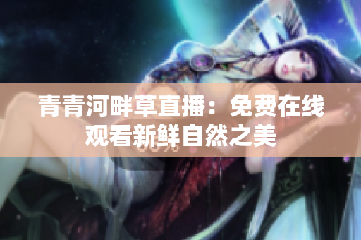 青青河畔草直播：免费在线观看新鲜自然之美
