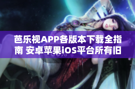 芭乐视APP各版本下载全指南 安卓苹果iOS平台所有旧版下载教程