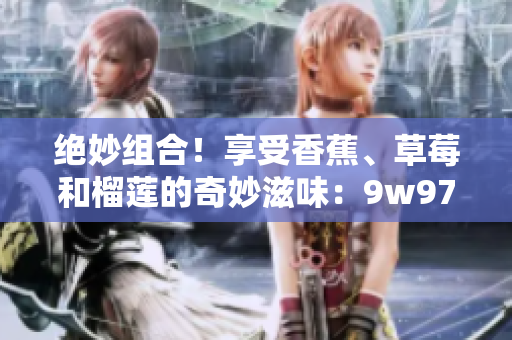 绝妙组合！享受香蕉、草莓和榴莲的奇妙滋味：9w97w乳液揭秘