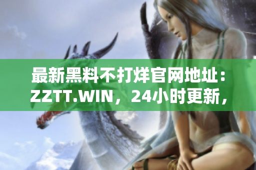 最新黑料不打烊官网地址：ZZTT.WIN，24小时更新，精彩不间断！