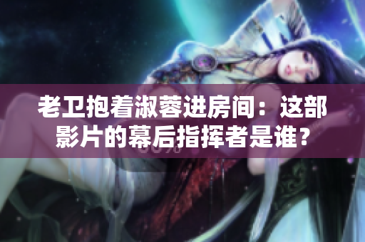 老卫抱着淑蓉进房间：这部影片的幕后指挥者是谁？