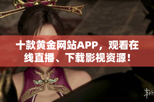 十款黄金网站APP，观看在线直播、下载影视资源！