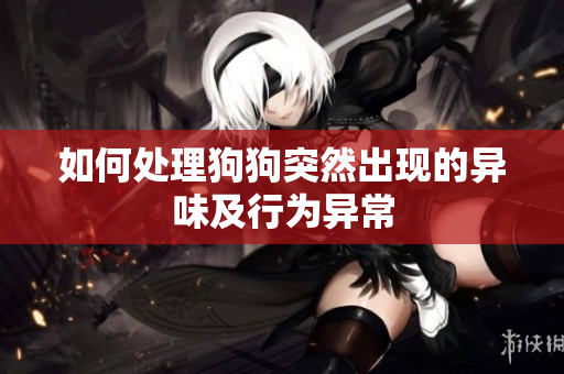 如何处理狗狗突然出现的异味及行为异常