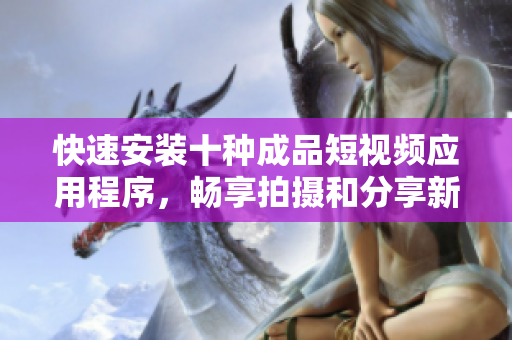 快速安装十种成品短视频应用程序，畅享拍摄和分享新体验