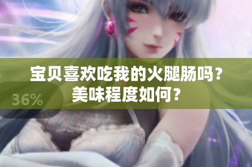 宝贝喜欢吃我的火腿肠吗？美味程度如何？