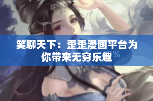 笑聊天下：歪歪漫画平台为你带来无穷乐趣