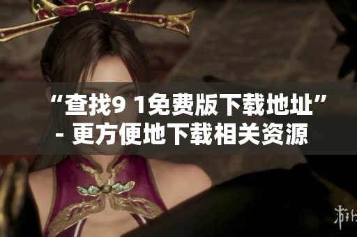 “查找9 1免费版下载地址” - 更方便地下载相关资源
