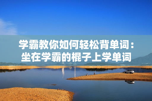 学霸教你如何轻松背单词：坐在学霸的棍子上学单词