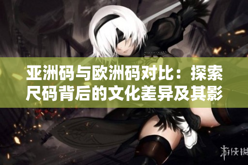 亚洲码与欧洲码对比：探索尺码背后的文化差异及其影响