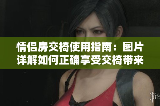 情侣房交椅使用指南：图片详解如何正确享受交椅带来的乐趣