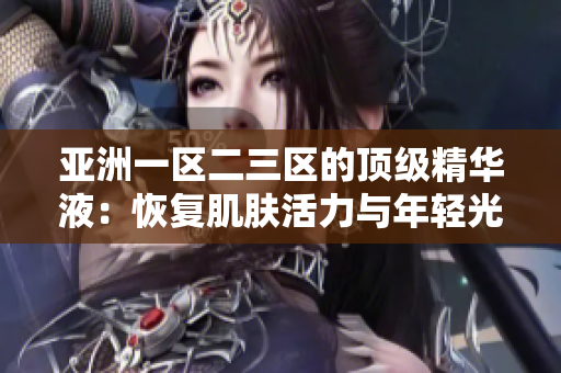 亚洲一区二三区的顶级精华液：恢复肌肤活力与年轻光彩