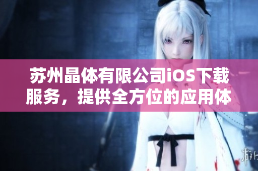 苏州晶体有限公司iOS下载服务，提供全方位的应用体验