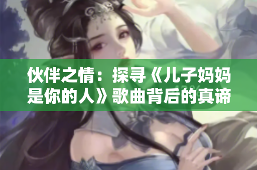 伙伴之情：探寻《儿子妈妈是你的人》歌曲背后的真谛