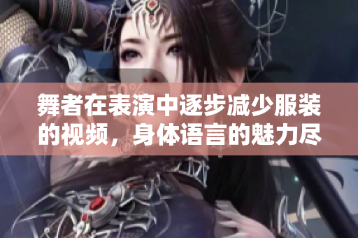 舞者在表演中逐步减少服装的视频，身体语言的魅力尽显