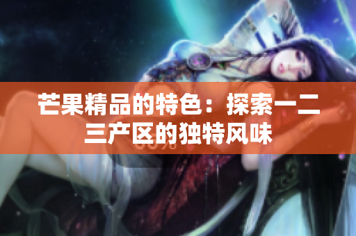芒果精品的特色：探索一二三产区的独特风味