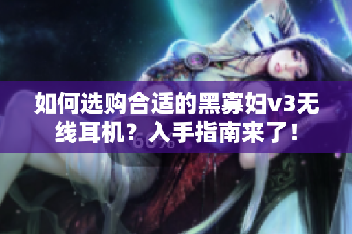 如何选购合适的黑寡妇v3无线耳机？入手指南来了！