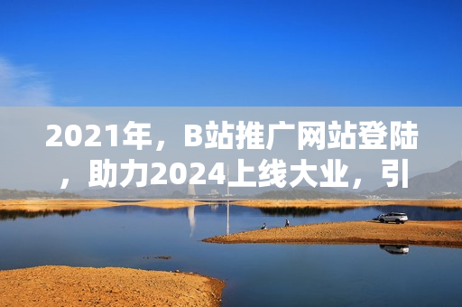 2021年，B站推广网站登陆，助力2024上线大业，引领全网热潮