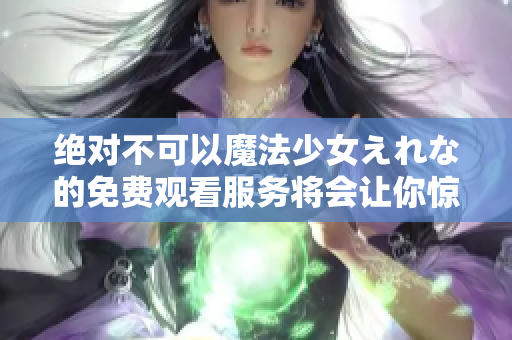 绝对不可以魔法少女えれな的免费观看服务将会让你惊叹
