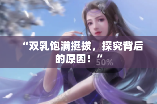 “双乳饱满挺拔，探究背后的原因！”