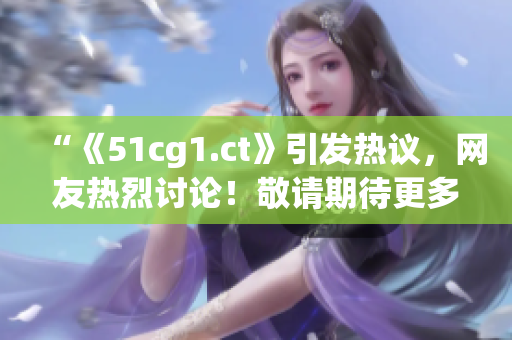 “《51cg1.ct》引发热议，网友热烈讨论！敬请期待更多瓜点解读！”