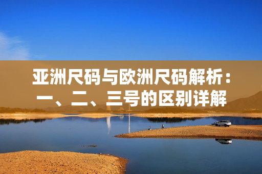 亚洲尺码与欧洲尺码解析：一、二、三号的区别详解