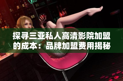 探寻三亚私人高清影院加盟的成本：品牌加盟费用揭秘