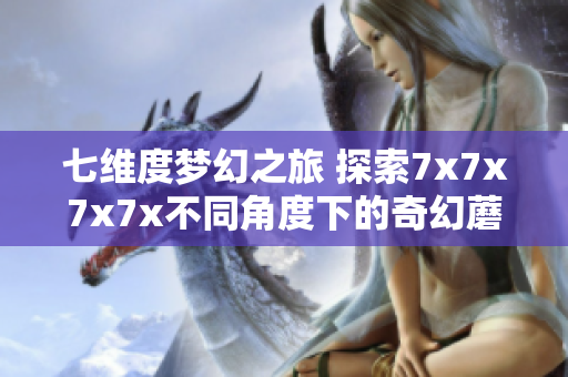 七维度梦幻之旅 探索7x7x7x7x不同角度下的奇幻蘑菇世界