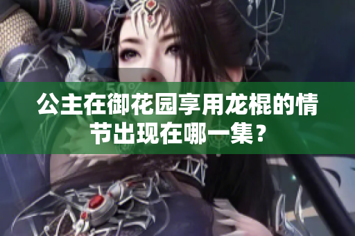 公主在御花园享用龙棍的情节出现在哪一集？