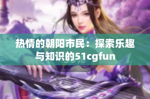 热情的朝阳市民：探索乐趣与知识的51cgfun