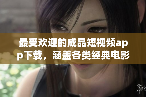 最受欢迎的成品短视频app下载，涵盖各类经典电影资源