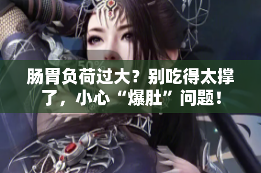 肠胃负荷过大？别吃得太撑了，小心“爆肚”问题！