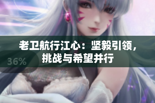 老卫航行江心：坚毅引领，挑战与希望并行