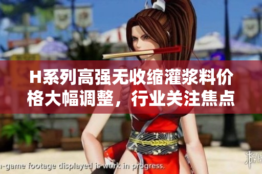 H系列高强无收缩灌浆料价格大幅调整，行业关注焦点