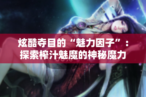 炫酷夺目的“魅力因子”：探索榨汁魅魔的神秘魔力