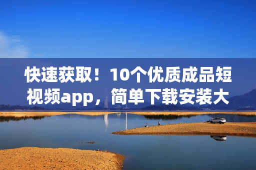 快速获取！10个优质成品短视频app，简单下载安装大全