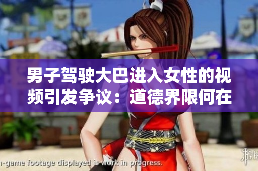 男子驾驶大巴进入女性的视频引发争议：道德界限何在？