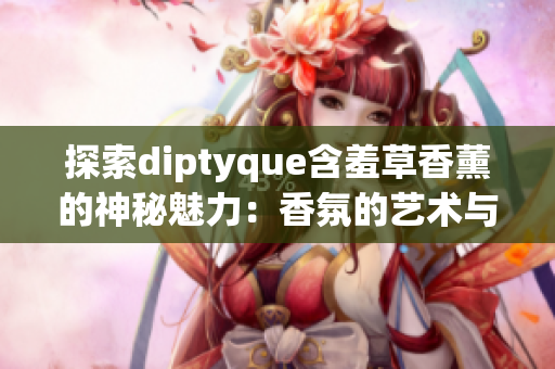 探索diptyque含羞草香薰的神秘魅力：香氛的艺术与自然融合