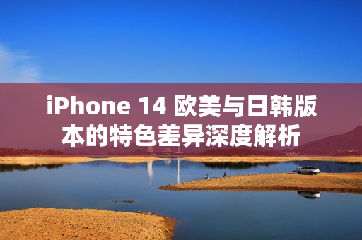 iPhone 14 欧美与日韩版本的特色差异深度解析