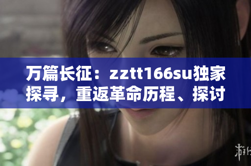 万篇长征：zztt166su独家探寻，重返革命历程、探讨历史变迁