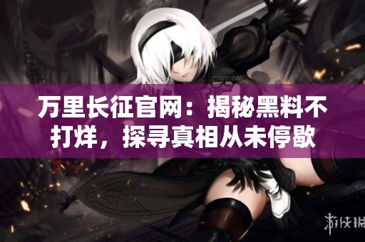 万里长征官网：揭秘黑料不打烊，探寻真相从未停歇
