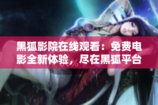 黑狐影院在线观看：免费电影全新体验，尽在黑狐平台